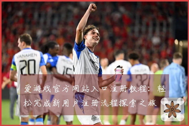 爱游戏官方网站入口注册教程：轻松完成新用户注册流程探索之旅