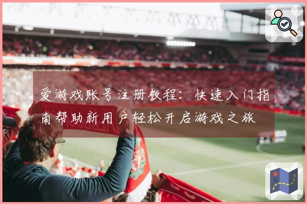 爱游戏账号注册教程：快速入门指南帮助新用户轻松开启游戏之旅