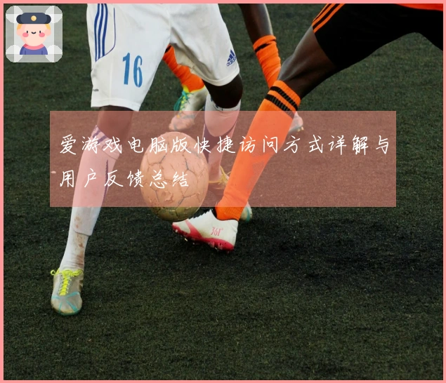 爱游戏电脑版快捷访问方式详解与用户反馈总结