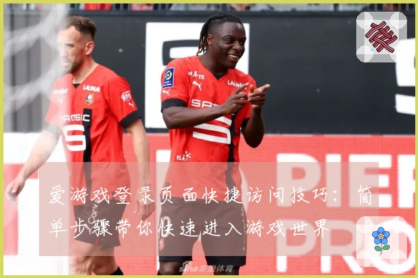 爱游戏登录页面快捷访问技巧：简单步骤带你快速进入游戏世界