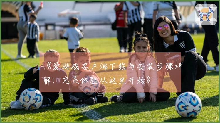 《爱游戏客户端下载与安装步骤详解：完美体验从这里开始》