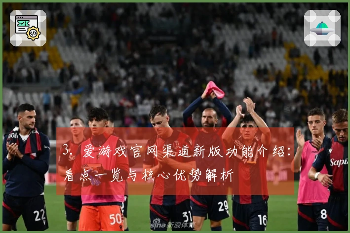 3. 爱游戏官网渠道新版功能介绍：看点一览与核心优势解析
