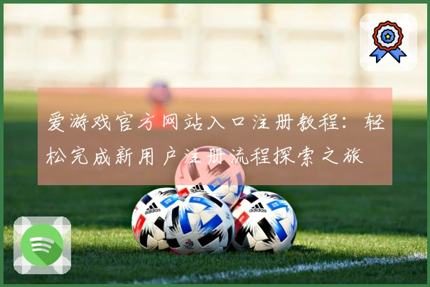 爱游戏官方网站入口注册教程：轻松完成新用户注册流程探索之旅