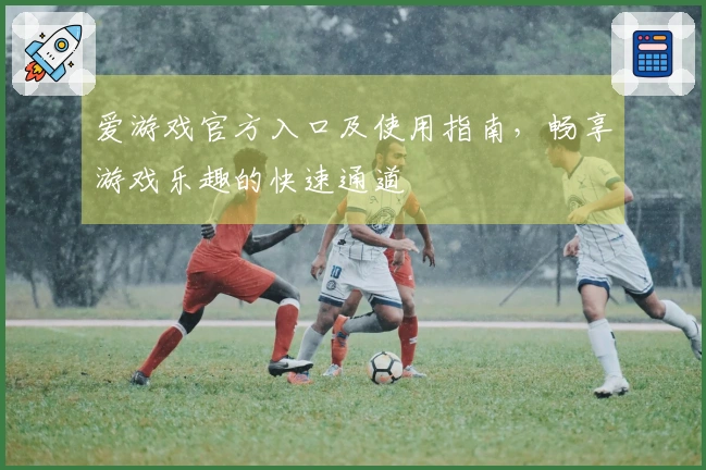 爱游戏官方入口及使用指南，畅享游戏乐趣的快速通道