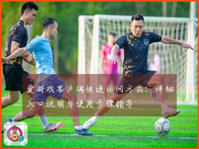 爱游戏客户端快速访问方式：详细入口说明与使用步骤指导