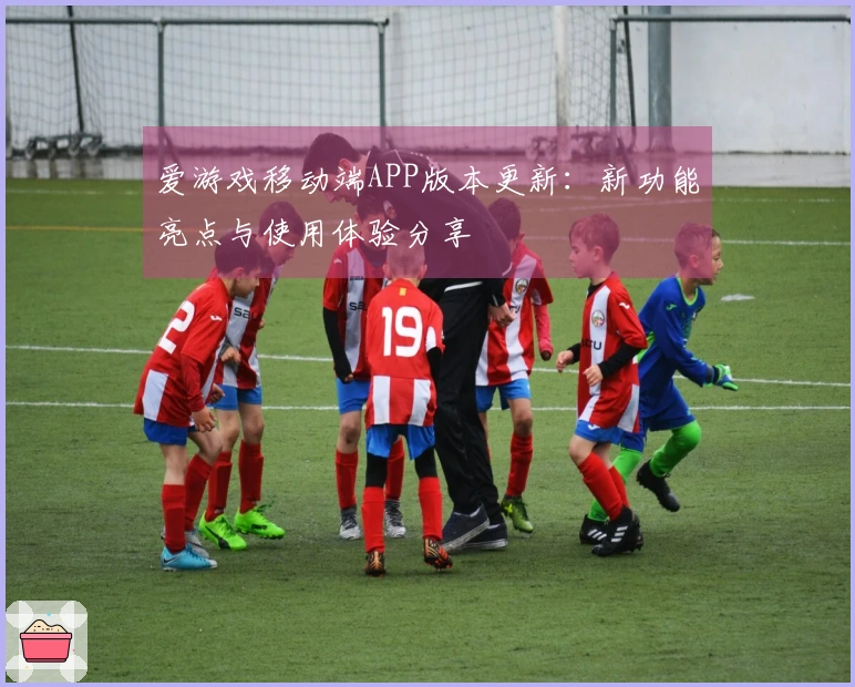 爱游戏移动端APP版本更新：新功能亮点与使用体验分享