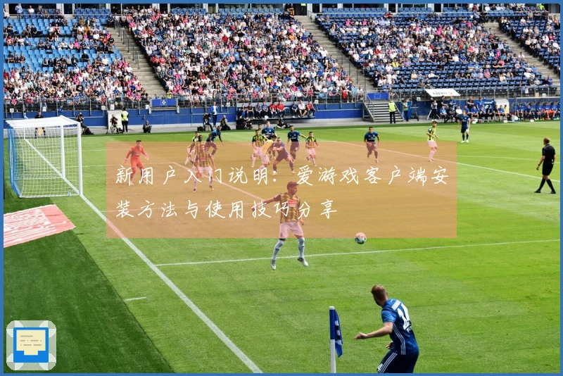 新用户入门说明：爱游戏客户端安装方法与使用技巧分享
