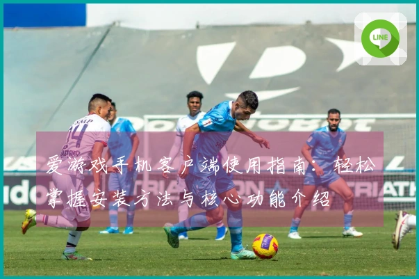 爱游戏手机客户端使用指南：轻松掌握安装方法与核心功能介绍