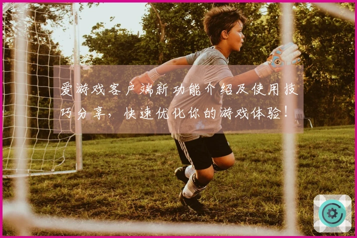 爱游戏客户端新功能介绍及使用技巧分享，快速优化你的游戏体验！