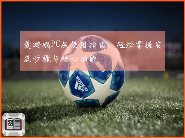 爱游戏PC版使用指南：轻松掌握安装步骤与核心功能
