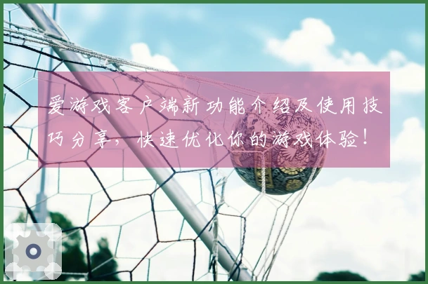 爱游戏客户端新功能介绍及使用技巧分享，快速优化你的游戏体验！