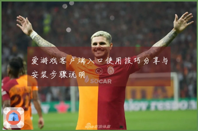 爱游戏客户端入口使用技巧分享与安装步骤说明