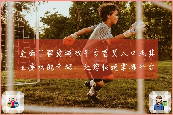 全面了解爱游戏平台首页入口及其主要功能介绍，让您快速掌握平台使用技巧