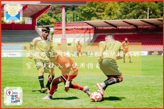 爱游戏官网通道：轻松畅玩游戏的官方快捷入口使用指南
