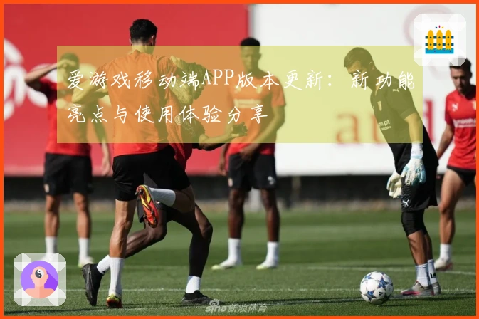 爱游戏移动端APP版本更新：新功能亮点与使用体验分享