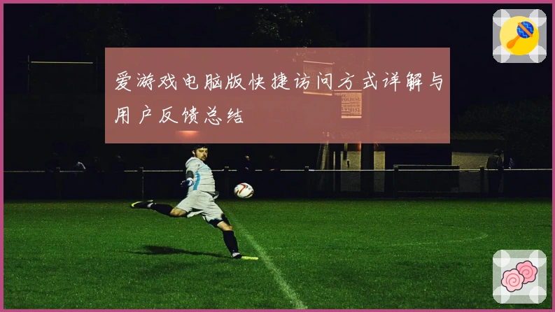 爱游戏电脑版快捷访问方式详解与用户反馈总结