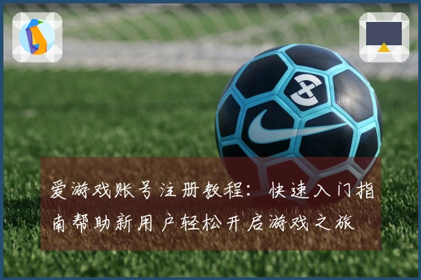 爱游戏账号注册教程：快速入门指南帮助新用户轻松开启游戏之旅