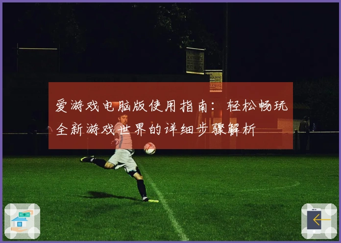 爱游戏电脑版使用指南：轻松畅玩全新游戏世界的详细步骤解析