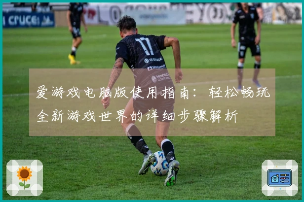 爱游戏电脑版使用指南：轻松畅玩全新游戏世界的详细步骤解析
