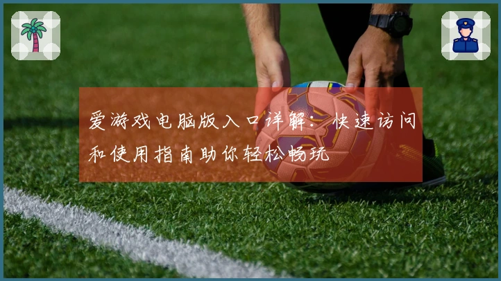 爱游戏电脑版入口详解：快速访问和使用指南助你轻松畅玩