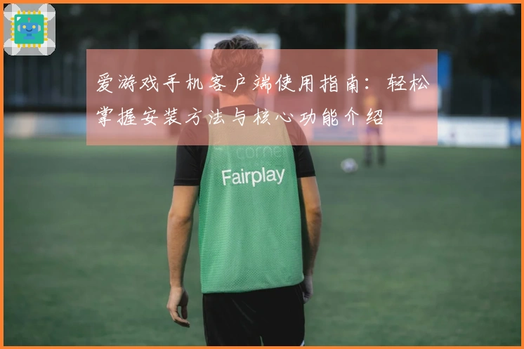 爱游戏手机客户端使用指南：轻松掌握安装方法与核心功能介绍